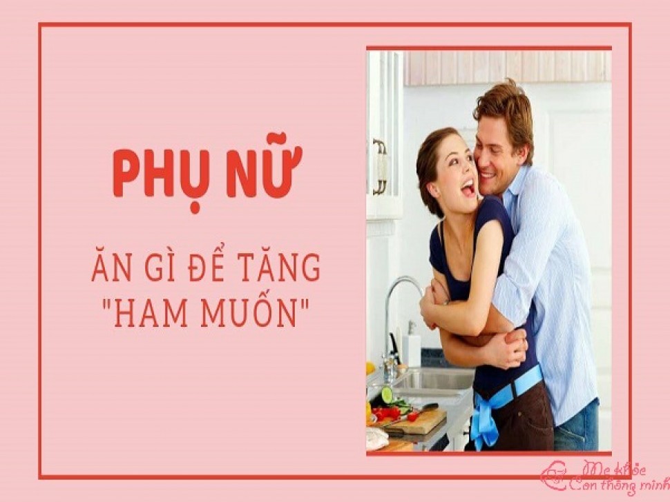 Phụ nữ ăn gì để tăng ham muốn, giữ lửa cho mỗi cuộc yêu?